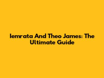 Iemrata And Theo James: The Ultimate Guide