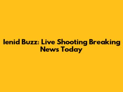 Ienid Buzz: Live Shooting Breaking News Today