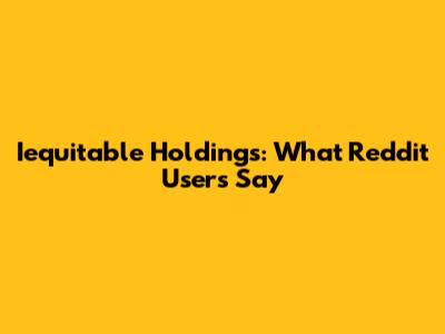 Iequitable Holdings: What Reddit Users Say