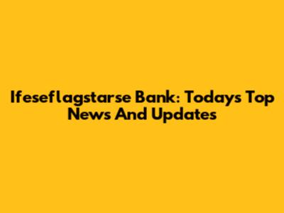Ifeseflagstarse Bank: Today's Top News And Updates
