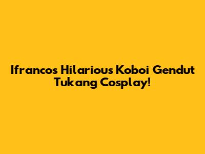 Ifranco's Hilarious 'Koboi Gendut Tukang' Cosplay!