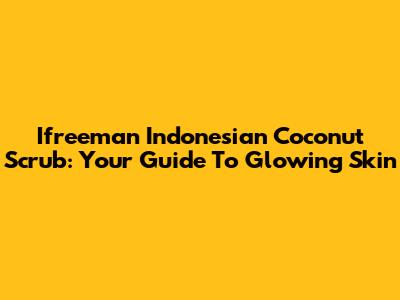 Ifreeman Indonesian Coconut Scrub: Your Guide To Glowing Skin