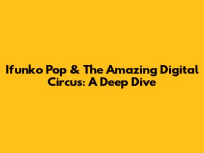 Ifunko Pop & The Amazing Digital Circus: A Deep Dive