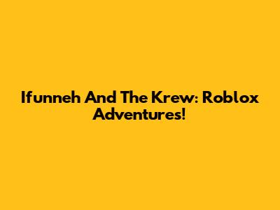 Ifunneh And The Krew: Roblox Adventures!