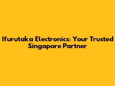 Ifurutaka Electronics: Your Trusted Singapore Partner