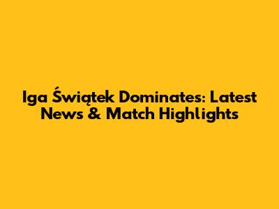 Iga Świątek Dominates: Latest News & Match Highlights