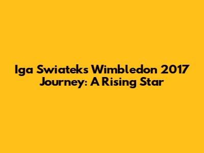 Iga Swiatek's Wimbledon 2017 Journey: A Rising Star