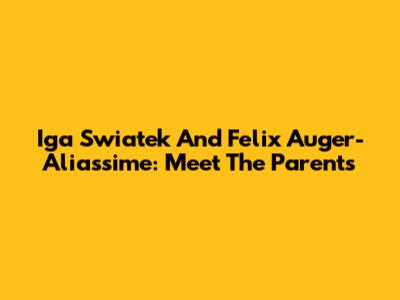 Iga Swiatek And Felix Auger-Aliassime: Meet The Parents