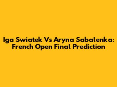 Iga Swiatek Vs Aryna Sabalenka: French Open Final Prediction