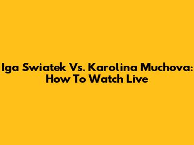 Iga Swiatek Vs. Karolina Muchova: How To Watch Live