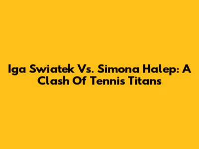 Iga Swiatek Vs. Simona Halep: A Clash Of Tennis Titans