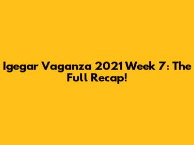 Igegar Vaganza 2021 Week 7: The Full Recap!
