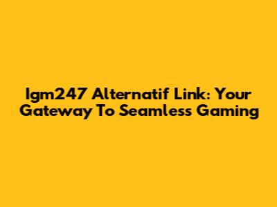 Igm247 Alternatif Link: Your Gateway To Seamless Gaming