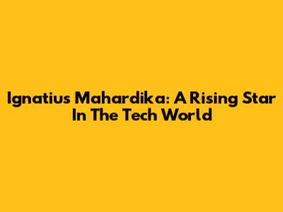 Ignatius Mahardika: A Rising Star In The Tech World