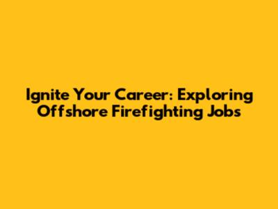 Ignite Your Career: Exploring Offshore Firefighting Jobs