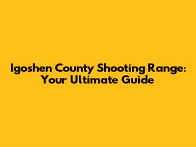 Igoshen County Shooting Range: Your Ultimate Guide