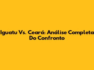 Iguatu Vs. Ceará: Análise Completa Do Confronto