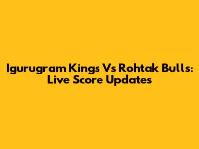 Igurugram Kings Vs Rohtak Bulls: Live Score Updates