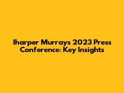Iharper Murray's 2023 Press Conference: Key Insights