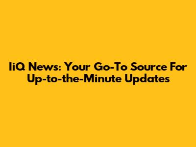 IiQ News: Your Go-To Source For Up-to-the-Minute Updates