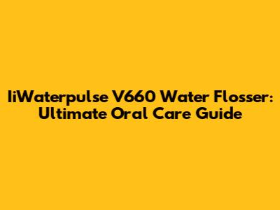 IiWaterpulse V660 Water Flosser: Ultimate Oral Care Guide