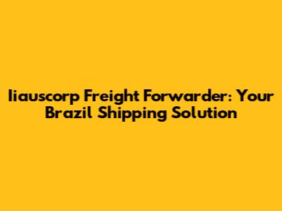 Iiauscorp Freight Forwarder: Your Brazil Shipping Solution