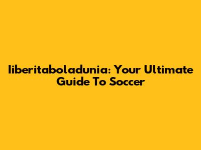 Iiberitaboladunia: Your Ultimate Guide To Soccer