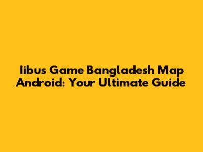 Iibus Game Bangladesh Map Android: Your Ultimate Guide