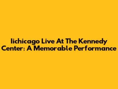 Iichicago Live At The Kennedy Center: A Memorable Performance