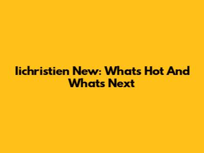 Iichristien New: What's Hot And What's Next