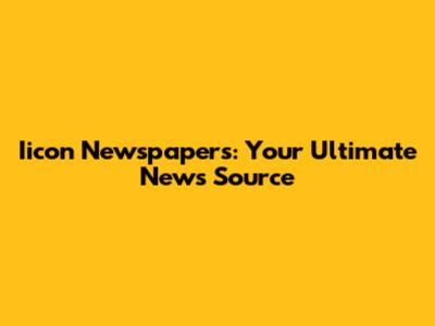 Iicon Newspapers: Your Ultimate News Source