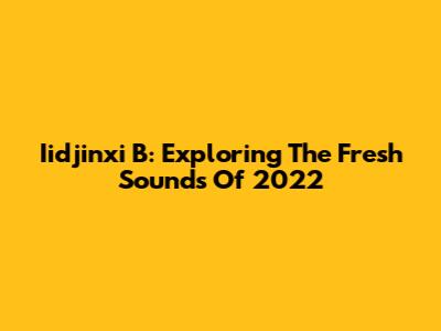 Iidjinxi B: Exploring The Fresh Sounds Of 2022