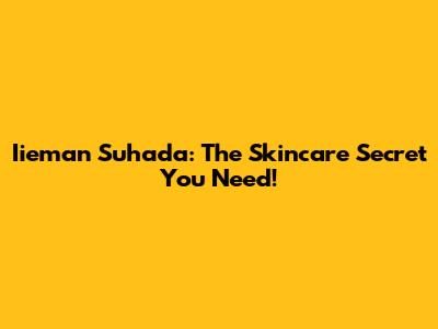 Iieman Suhada: The Skincare Secret You Need!