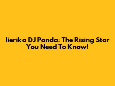 Iierika DJ Panda: The Rising Star You Need To Know!