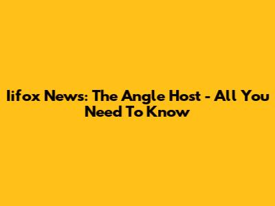 Iifox News: The Angle Host - All You Need To Know