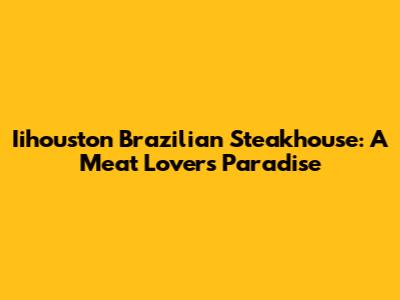 Iihouston Brazilian Steakhouse: A Meat Lover's Paradise