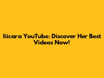 Iiicara YouTube: Discover Her Best Videos Now!