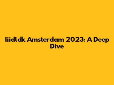 Iiidldk Amsterdam 2023: A Deep Dive