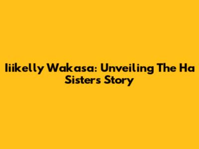 Iiikelly Wakasa: Unveiling The Ha Sisters' Story