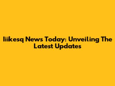 Iiikesq News Today: Unveiling The Latest Updates