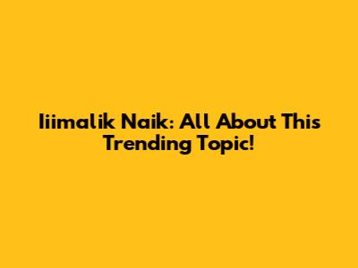 Iiimalik Naik: All About This Trending Topic!
