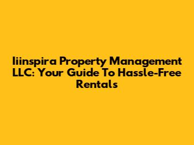 Iiinspira Property Management LLC: Your Guide To Hassle-Free Rentals