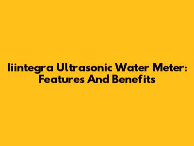 Iiintegra Ultrasonic Water Meter: Features And Benefits