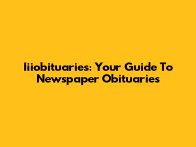 Iiiobituaries: Your Guide To Newspaper Obituaries