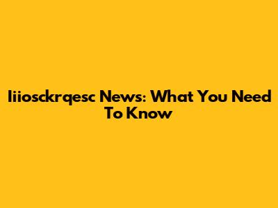 Iiiosckrqesc News: What You Need To Know