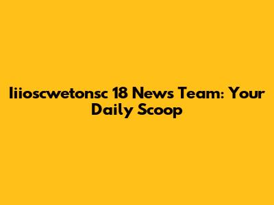 Iiioscwetonsc 18 News Team: Your Daily Scoop