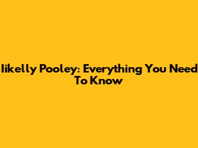 Iikelly Pooley: Everything You Need To Know