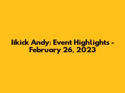 Iikick Andy: Event Highlights - February 26, 2023