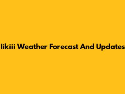 Iikiii Weather Forecast And Updates