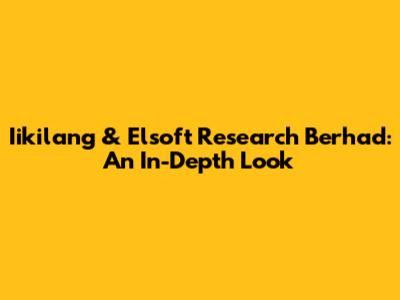 Iikilang & Elsoft Research Berhad: An In-Depth Look